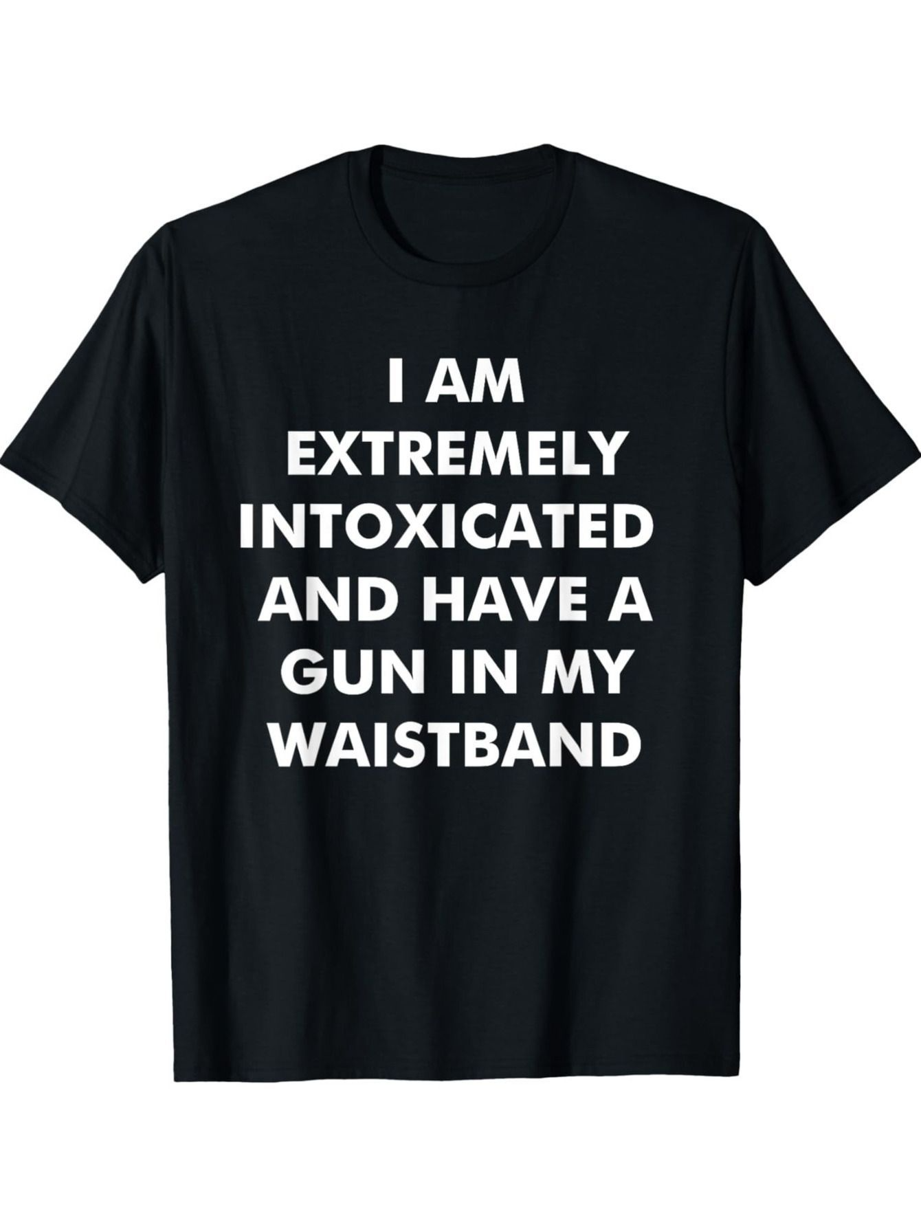 Men's Graphic T-Shirt I Am Extremely Intoxicated And Have A Gun In My Waistband Bold Statement Text On Simple Shirt